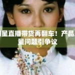 明星直播带货再翻车！产品质量问题引争议